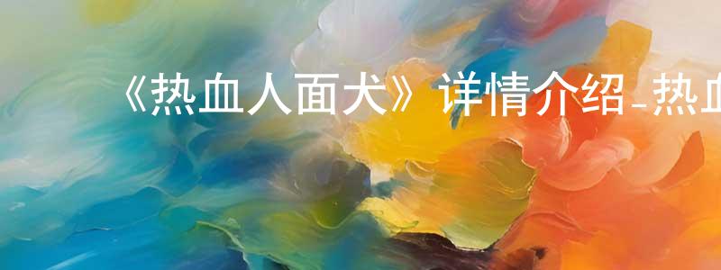 ﻿蔡美容发布﻿《热血人面犬》详情介绍_热血人面犬已完结在线观看_热血人面犬迅雷下载_日漫